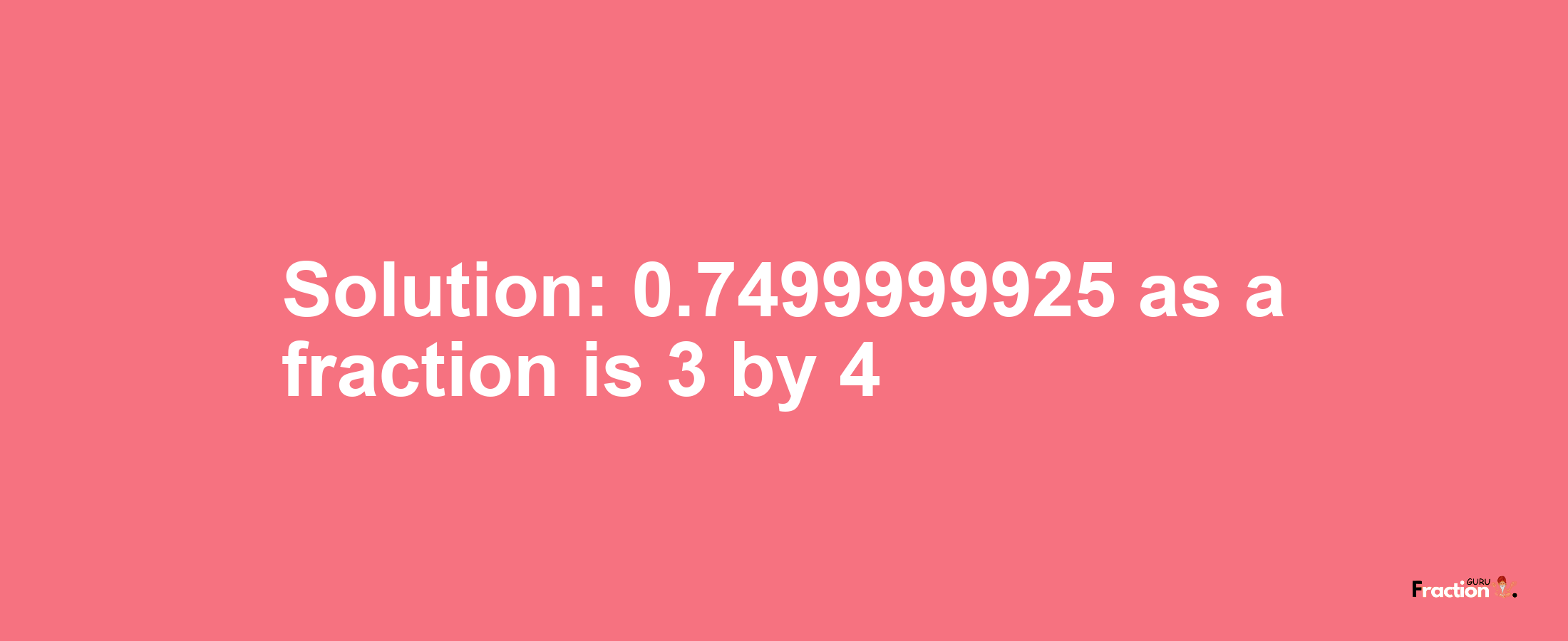 Solution:0.7499999925 as a fraction is 3/4